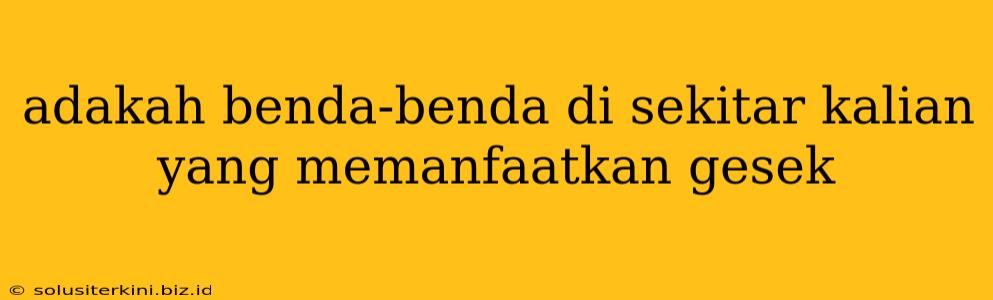 adakah benda-benda di sekitar kalian yang memanfaatkan gesek