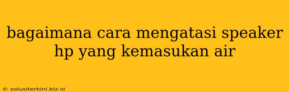 bagaimana cara mengatasi speaker hp yang kemasukan air