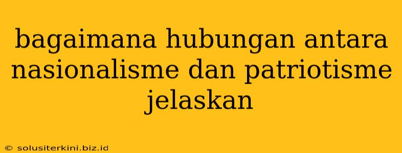 bagaimana hubungan antara nasionalisme dan patriotisme jelaskan