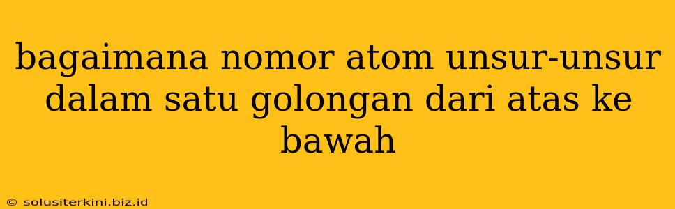 bagaimana nomor atom unsur-unsur dalam satu golongan dari atas ke bawah