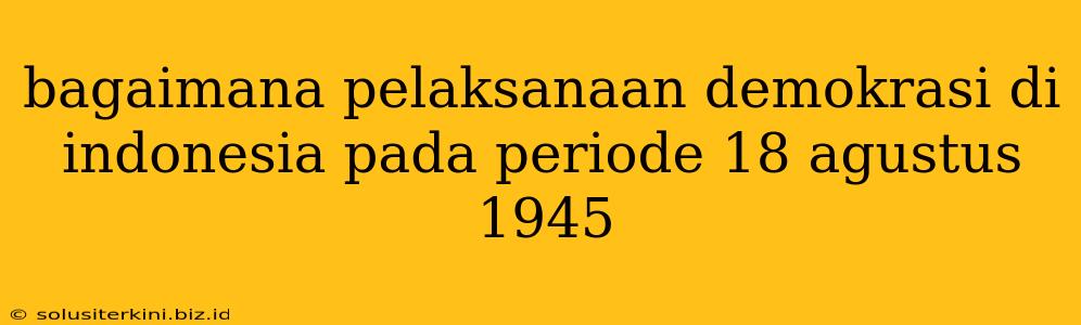 bagaimana pelaksanaan demokrasi di indonesia pada periode 18 agustus 1945