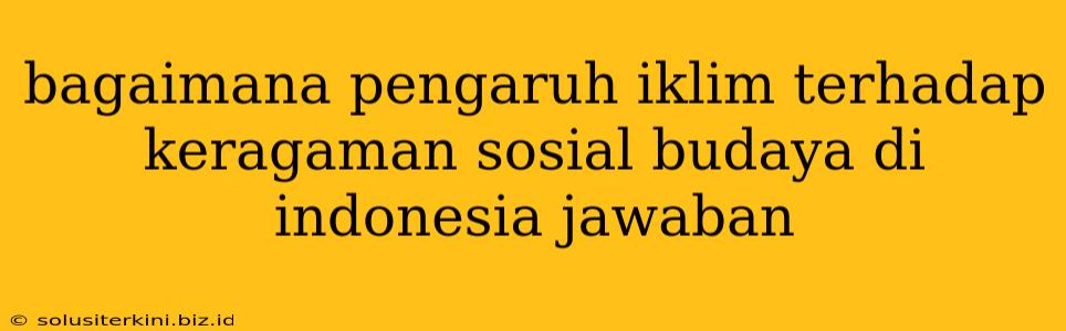 bagaimana pengaruh iklim terhadap keragaman sosial budaya di indonesia jawaban