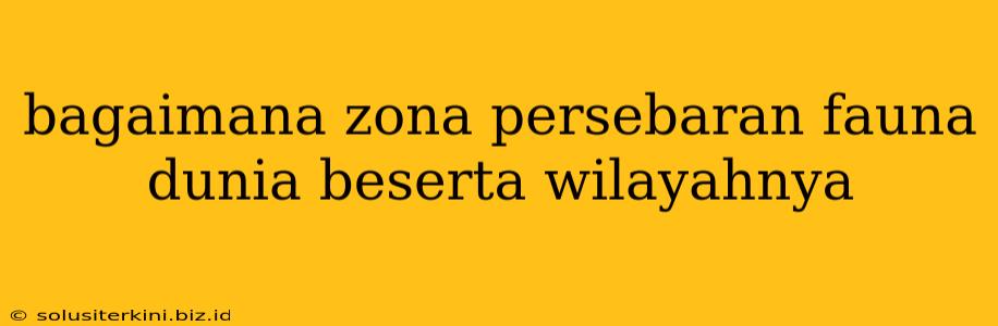 bagaimana zona persebaran fauna dunia beserta wilayahnya