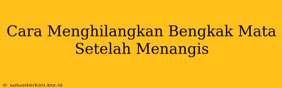 Cara Menghilangkan Bengkak Mata Setelah Menangis