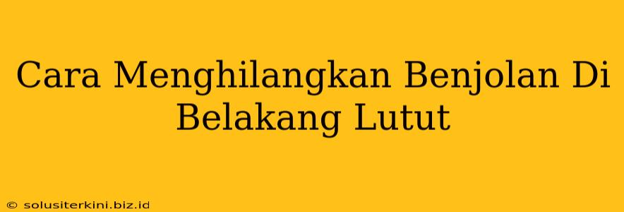 Cara Menghilangkan Benjolan Di Belakang Lutut